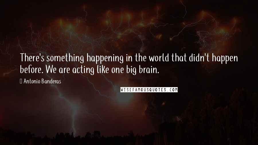 Antonio Banderas quotes: There's something happening in the world that didn't happen before. We are acting like one big brain.