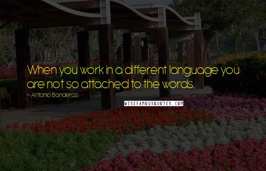 Antonio Banderas quotes: When you work in a different language you are not so attached to the words. Antonio Banderas quotes: When you work in a different language you are not so attached to the words.
