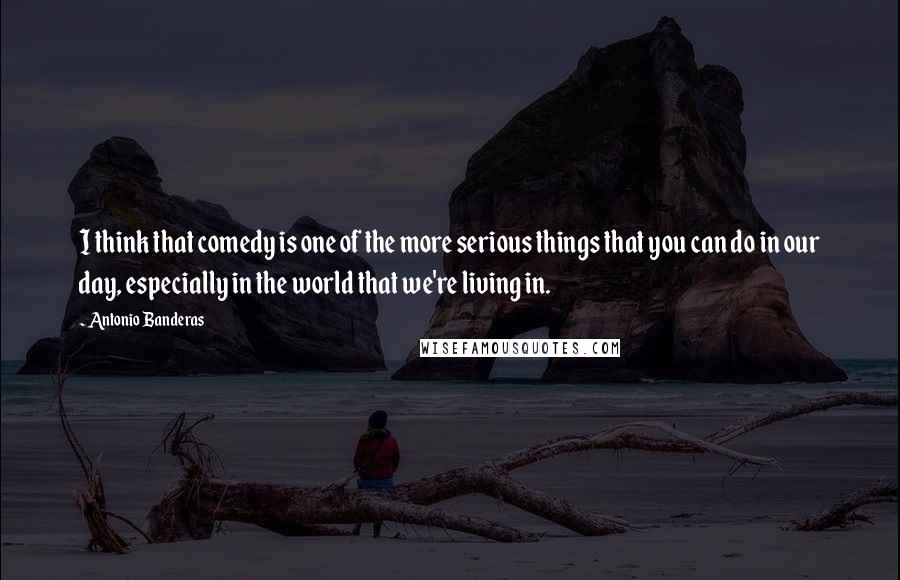 Antonio Banderas quotes: I think that comedy is one of the more serious things that you can do in our day, especially in the world that we're living in.