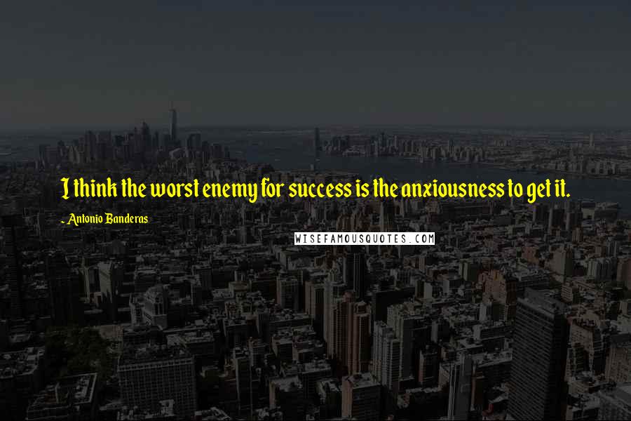 Antonio Banderas quotes: I think the worst enemy for success is the anxiousness to get it.