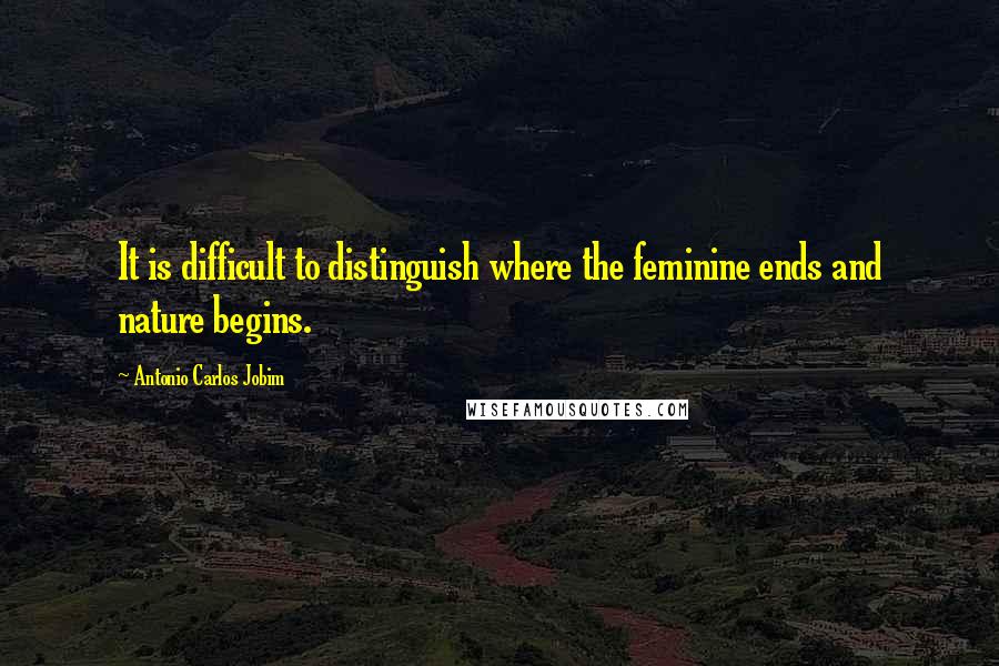 Antonio Carlos Jobim quotes: It is difficult to distinguish where the feminine ends and nature begins.