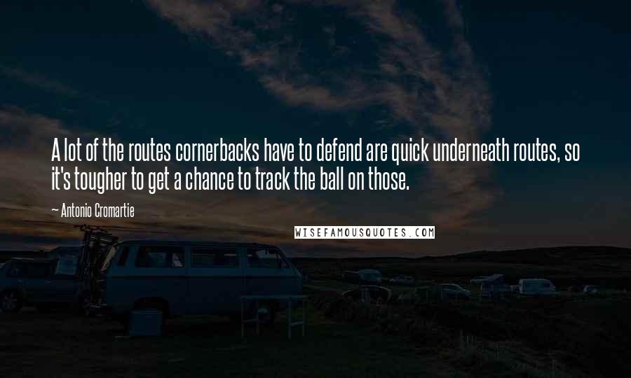 Antonio Cromartie quotes: A lot of the routes cornerbacks have to defend are quick underneath routes, so it's tougher to get a chance to track the ball on those. Antonio Cromartie quotes: A lot of the routes cornerbacks have to defend are quick underneath routes, so it's tougher to get a chance to track the ball on those.