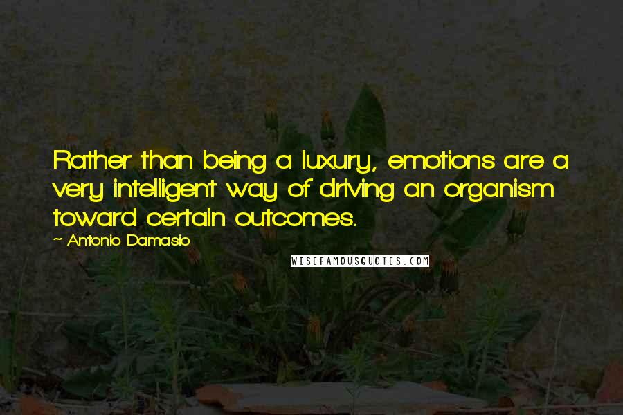 Antonio Damasio quotes: Rather than being a luxury, emotions are a very intelligent way of driving an organism toward certain outcomes.