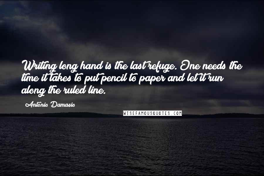 Antonio Damasio quotes: Writing long hand is the last refuge. One needs the time it takes to put pencil to paper and let it run along the ruled line.