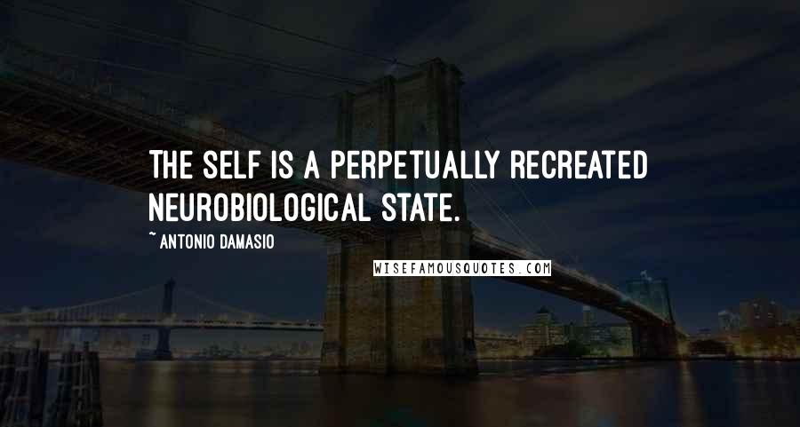 Antonio Damasio quotes: The self is a perpetually recreated neurobiological state.