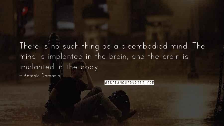 Antonio Damasio quotes: There is no such thing as a disembodied mind. The mind is implanted in the brain, and the brain is implanted in the body.