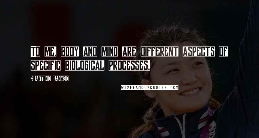 Antonio Damasio quotes: To me, body and mind are different aspects of specific biological processes.