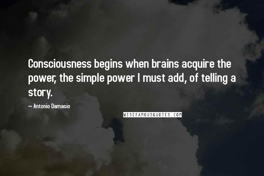 Antonio Damasio quotes: Consciousness begins when brains acquire the power, the simple power I must add, of telling a story.