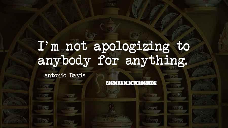 Antonio Davis quotes: I'm not apologizing to anybody for anything.