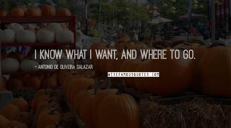 Antonio De Oliveira Salazar quotes: I know what I want, and where to go.