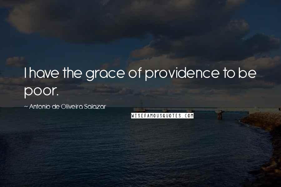 Antonio De Oliveira Salazar quotes: I have the grace of providence to be poor.