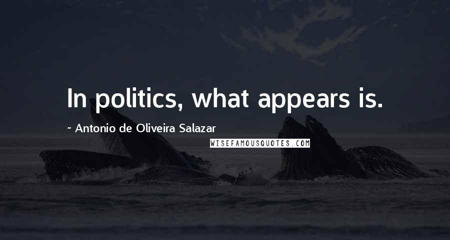 Antonio De Oliveira Salazar quotes: In politics, what appears is.