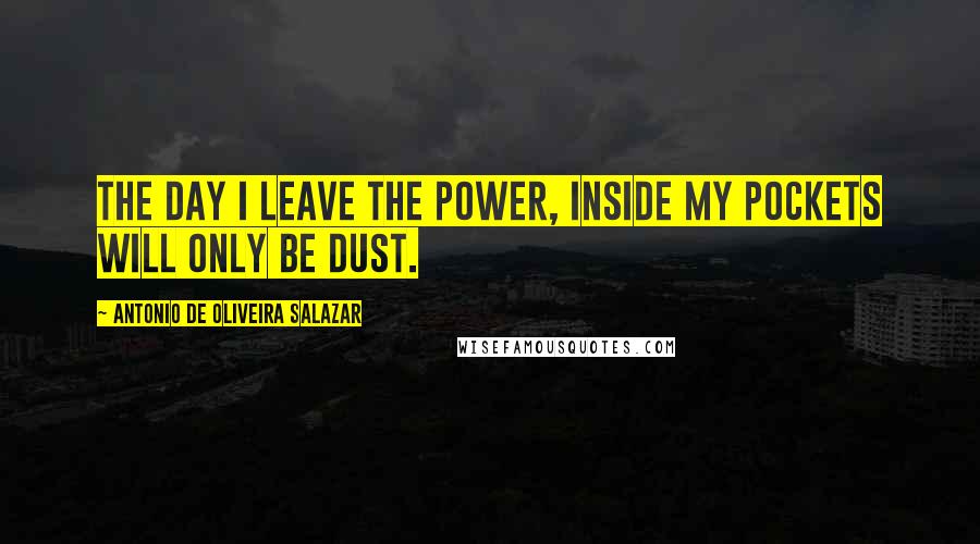 Antonio De Oliveira Salazar quotes: The day I leave the power, inside my pockets will only be dust.