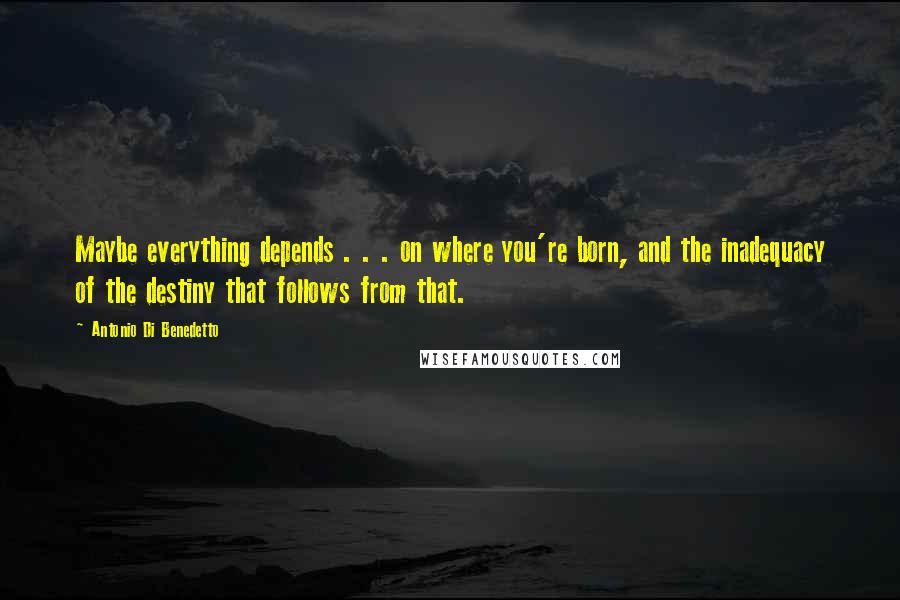 Antonio Di Benedetto quotes: Maybe everything depends . . . on where you're born, and the inadequacy of the destiny that follows from that.