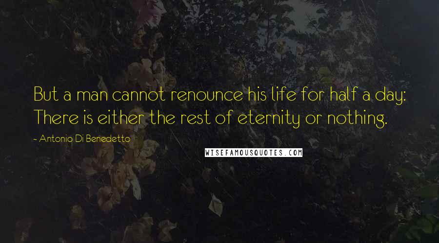 Antonio Di Benedetto quotes: But a man cannot renounce his life for half a day: There is either the rest of eternity or nothing.