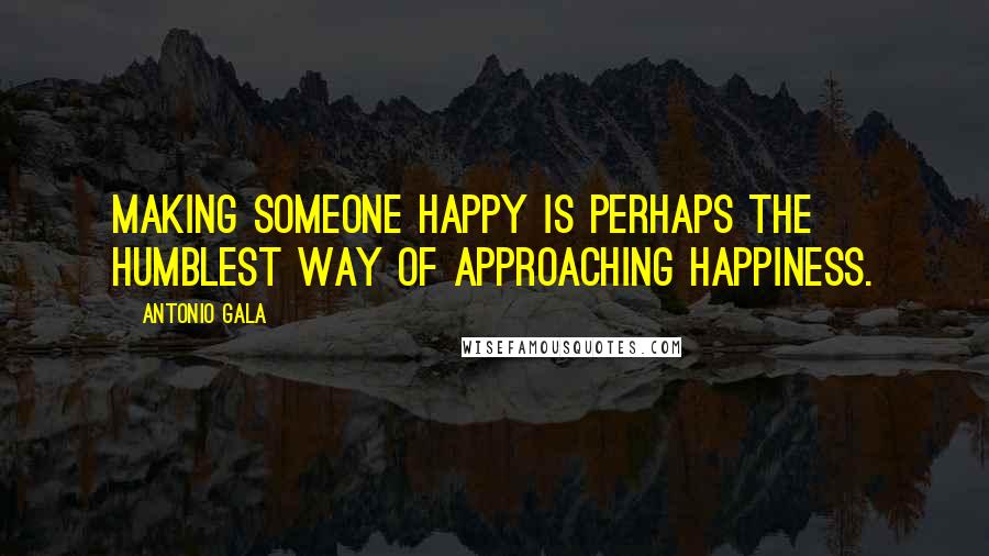 Antonio Gala quotes: Making someone happy is perhaps the humblest way of approaching happiness.