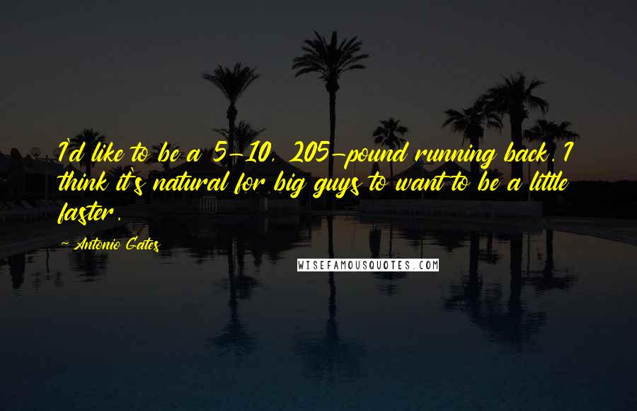 Antonio Gates quotes: I'd like to be a 5-10, 205-pound running back. I think it's natural for big guys to want to be a little faster.