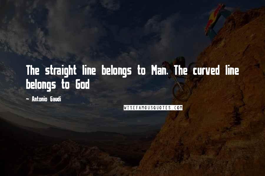 Antonio Gaudi quotes: The straight line belongs to Man. The curved line belongs to God