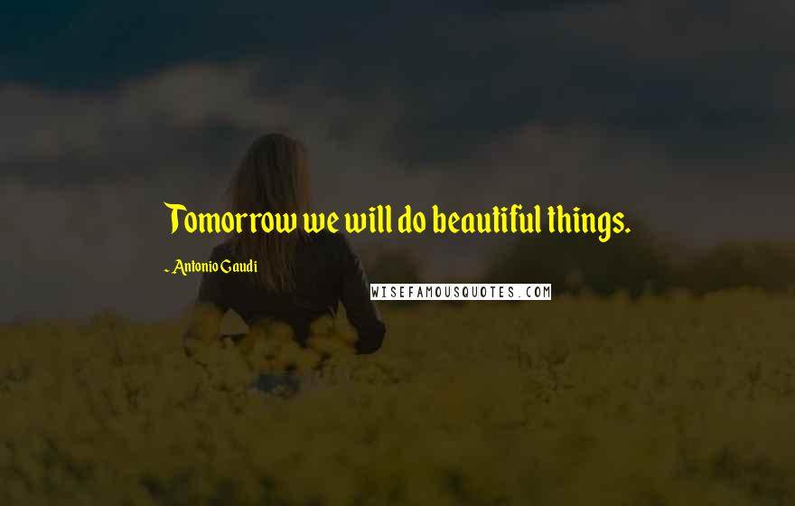 Antonio Gaudi quotes: Tomorrow we will do beautiful things.