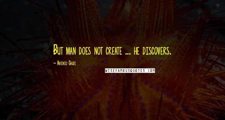 Antonio Gaudi quotes: But man does not create ... he discovers.