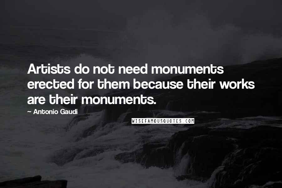 Antonio Gaudi quotes: Artists do not need monuments erected for them because their works are their monuments.