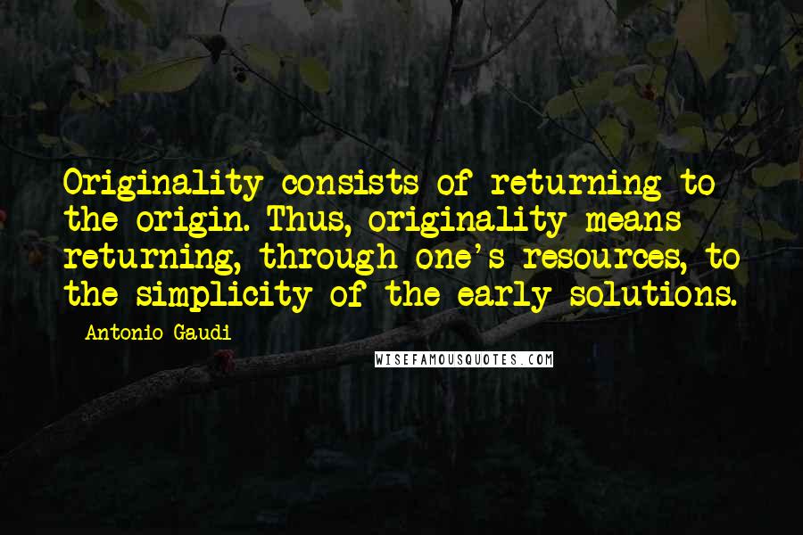 Antonio Gaudi quotes: Originality consists of returning to the origin. Thus, originality means returning, through one's resources, to the simplicity of the early solutions. Antonio Gaudi quotes: Originality consists of returning to the origin. Thus, originality means returning, through one's resources, to the simplicity of the early solutions.