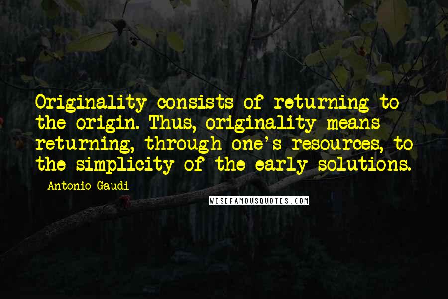 Antonio Gaudi quotes: Originality consists of returning to the origin. Thus, originality means returning, through one's resources, to the simplicity of the early solutions.