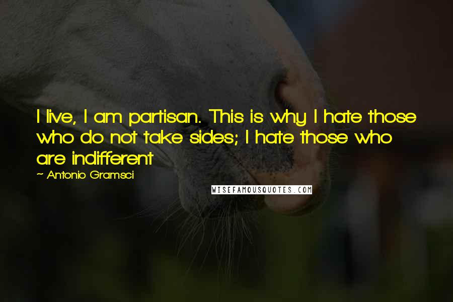 Antonio Gramsci quotes: I live, I am partisan. This is why I hate those who do not take sides; I hate those who are indifferent