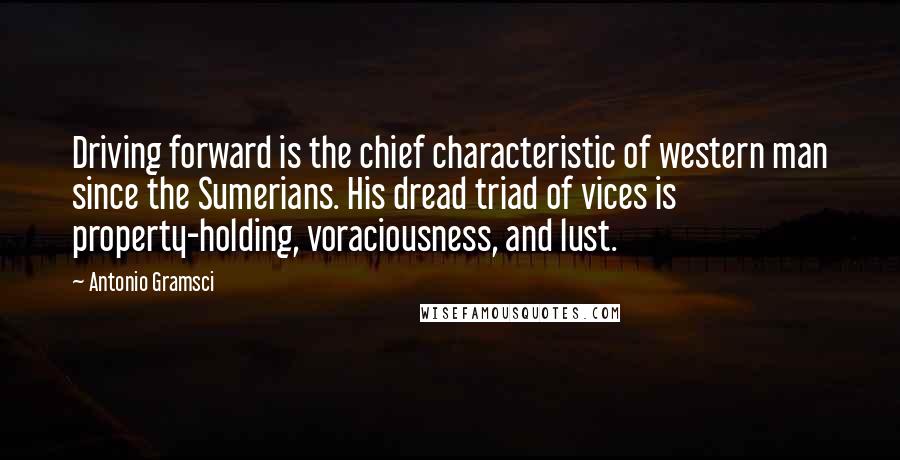 Antonio Gramsci quotes: Driving forward is the chief characteristic of western man since the Sumerians. His dread triad of vices is property-holding, voraciousness, and lust.