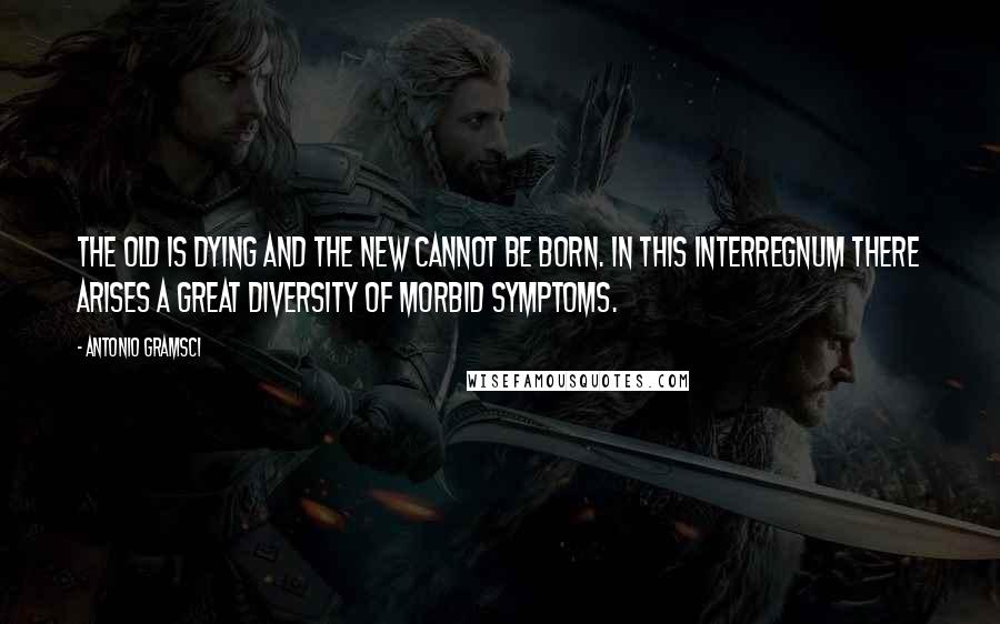 Antonio Gramsci quotes: The old is dying and the new cannot be born. In this interregnum there arises a great diversity of morbid symptoms.