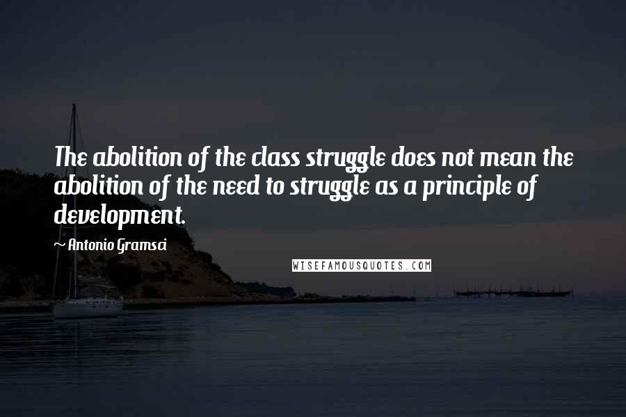 Antonio Gramsci quotes: The abolition of the class struggle does not mean the abolition of the need to struggle as a principle of development.