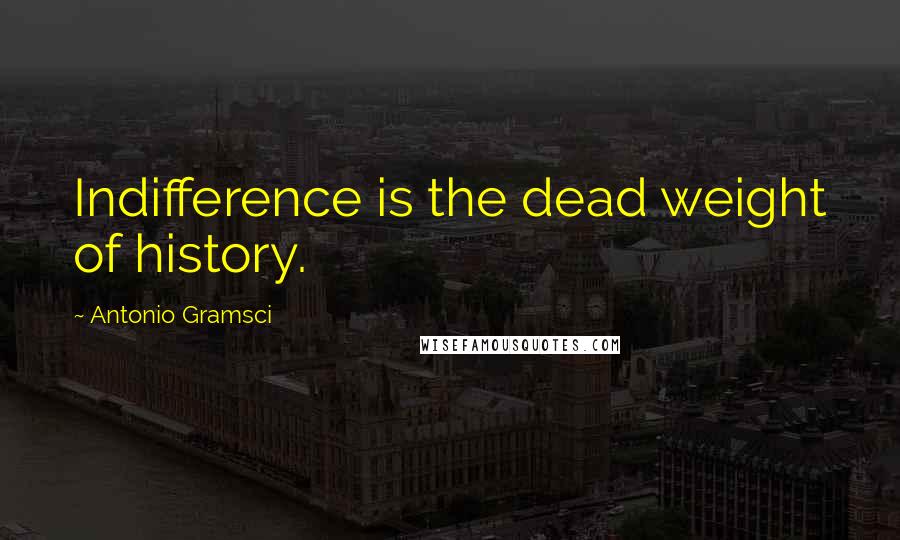 Antonio Gramsci quotes: Indifference is the dead weight of history.