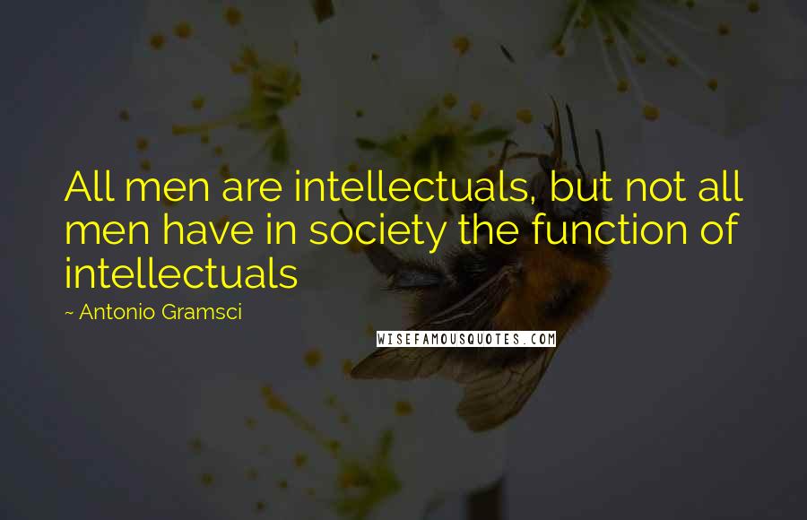 Antonio Gramsci quotes: All men are intellectuals, but not all men have in society the function of intellectuals