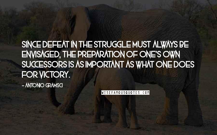 Antonio Gramsci quotes: Since defeat in the Struggle must always be envisaged, the preparation of one's own successors is as important as what one does for victory.