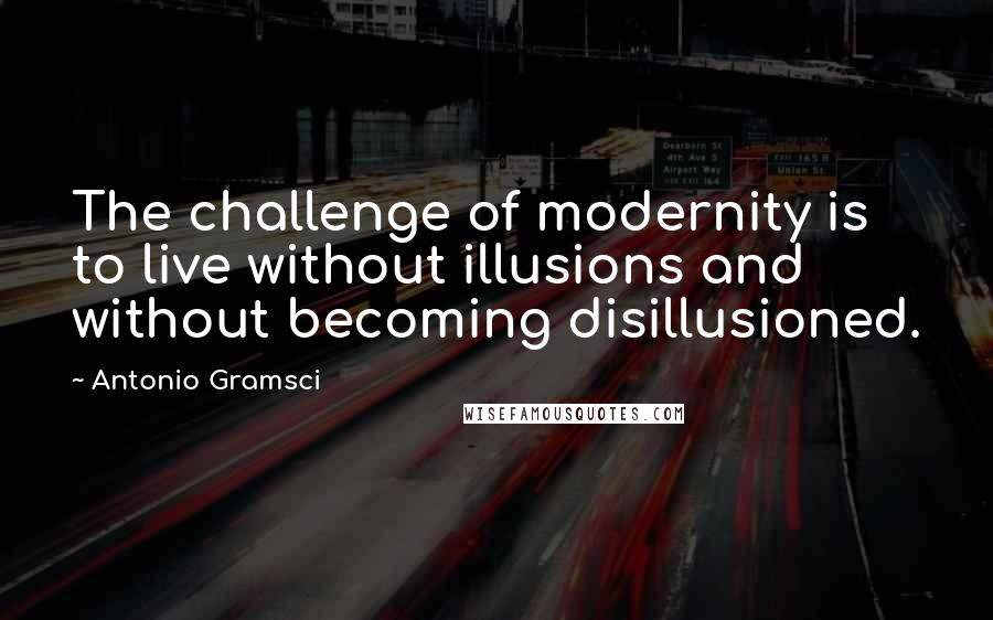 Antonio Gramsci quotes: The challenge of modernity is to live without illusions and without becoming disillusioned.