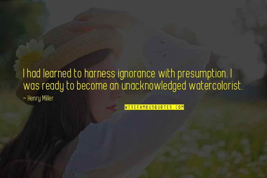 Antonio In Bless Me Ultima Quotes By Henry Miller: I had learned to harness ignorance with presumption.