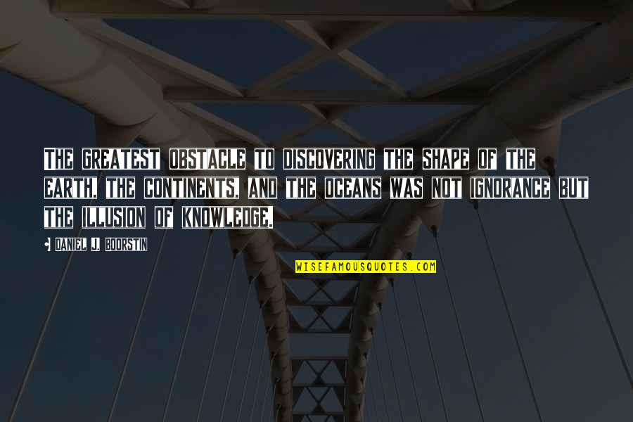 Antonio In The Merchant Of Venice Quotes By Daniel J. Boorstin: The greatest obstacle to discovering the shape of