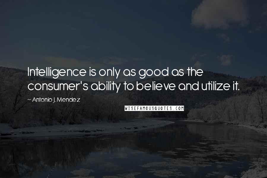 Antonio J. Mendez quotes: Intelligence is only as good as the consumer's ability to believe and utilize it.