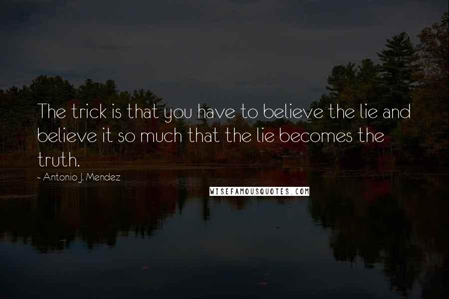 Antonio J. Mendez quotes: The trick is that you have to believe the lie and believe it so much that the lie becomes the truth.