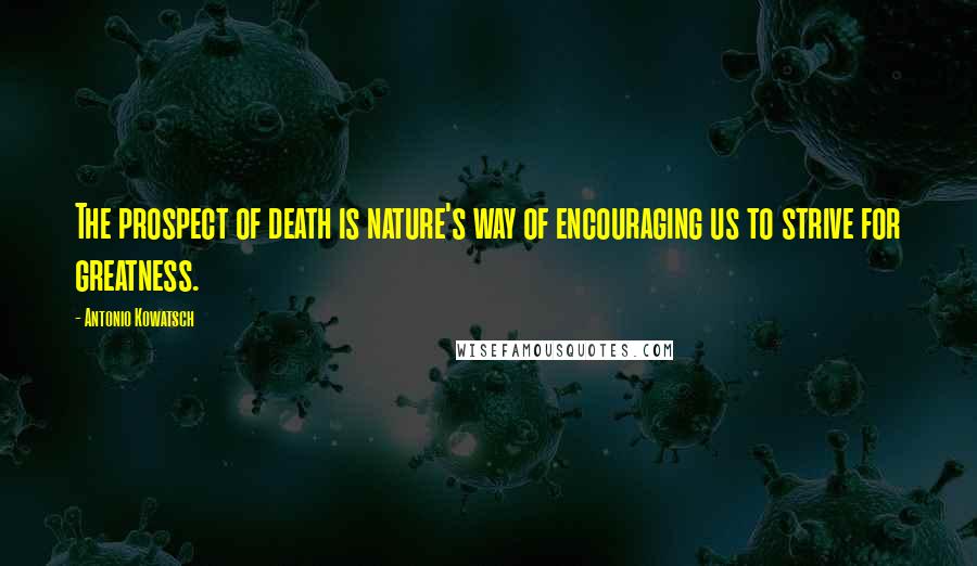Antonio Kowatsch quotes: The prospect of death is nature's way of encouraging us to strive for greatness.