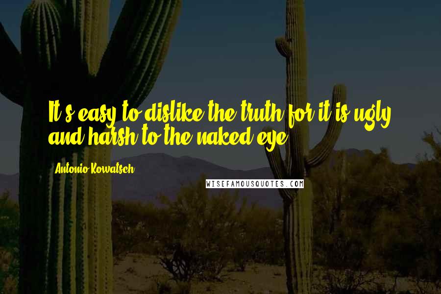 Antonio Kowatsch quotes: It's easy to dislike the truth for it is ugly and harsh to the naked eye.