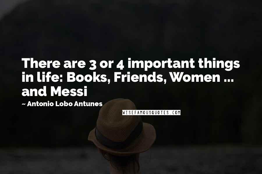 Antonio Lobo Antunes quotes: There are 3 or 4 important things in life: Books, Friends, Women ... and Messi