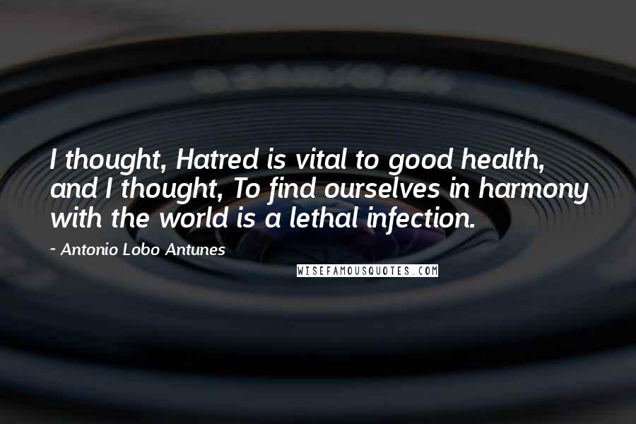 Antonio Lobo Antunes quotes: I thought, Hatred is vital to good health, and I thought, To find ourselves in harmony with the world is a lethal infection.