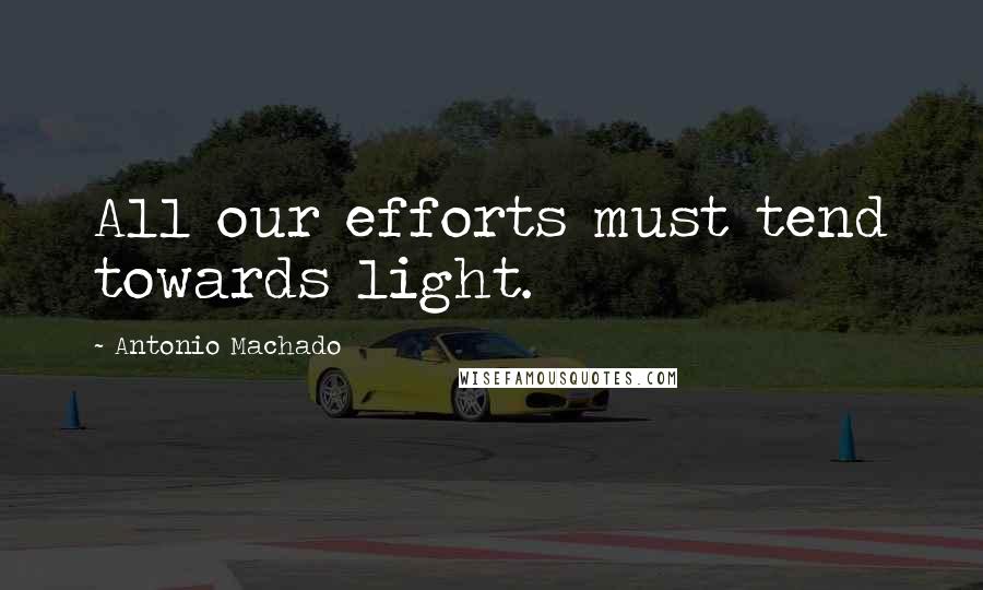 Antonio Machado quotes: All our efforts must tend towards light.