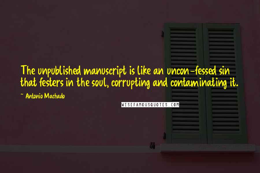 Antonio Machado quotes: The unpublished manuscript is like an uncon-fessed sin that festers in the soul, corrupting and contaminating it.