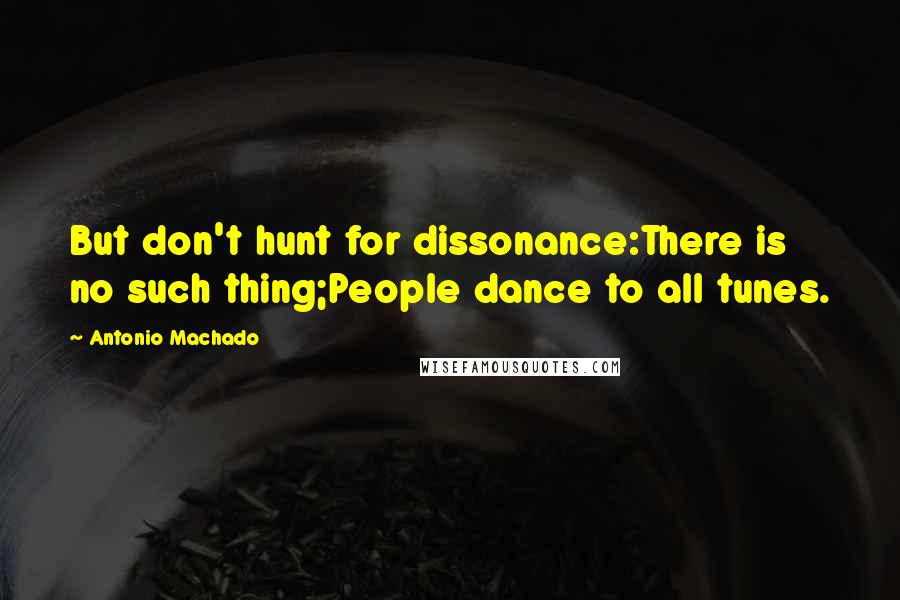 Antonio Machado quotes: But don't hunt for dissonance:There is no such thing;People dance to all tunes.