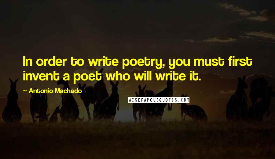 Antonio Machado quotes: In order to write poetry, you must first invent a poet who will write it.