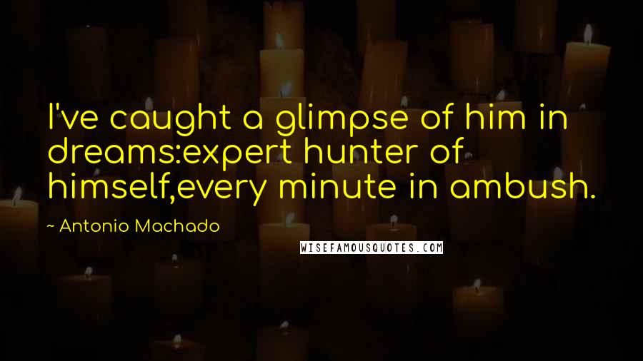 Antonio Machado quotes: I've caught a glimpse of him in dreams:expert hunter of himself,every minute in ambush.