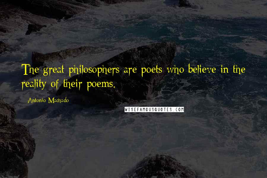 Antonio Machado quotes: The great philosophers are poets who believe in the reality of their poems.