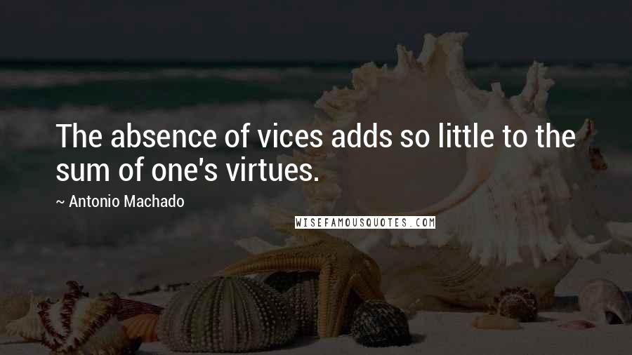 Antonio Machado quotes: The absence of vices adds so little to the sum of one's virtues.